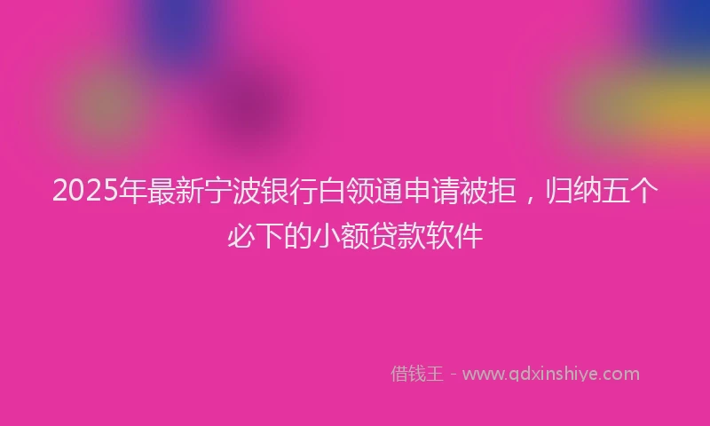 2025年最新宁波银行白领通申请被拒，归纳五个必下的小额贷款软件