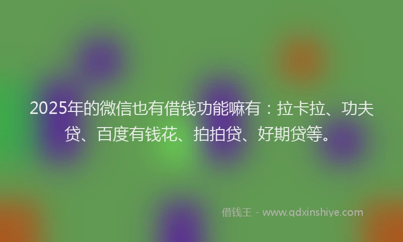 2025年的微信也有借钱功能嘛有：拉卡拉、功夫贷、百度有钱花、拍拍贷、好期贷等。