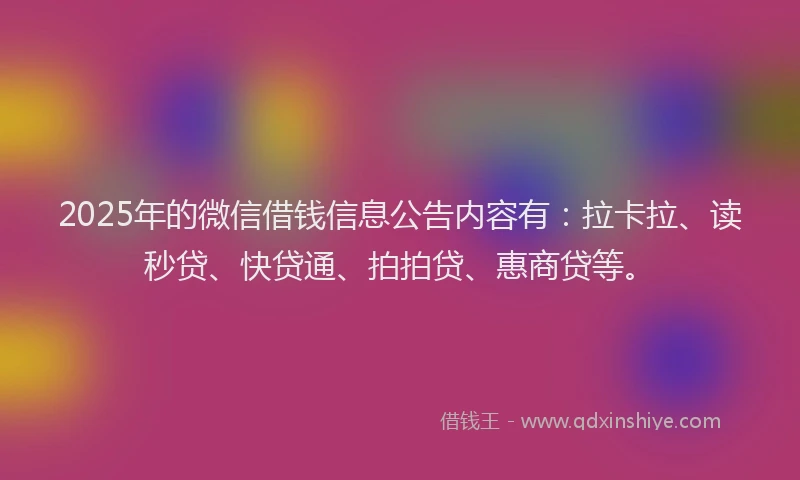 2025年的微信借钱信息公告内容有：拉卡拉、读秒贷、快贷通、拍拍贷、惠商贷等。