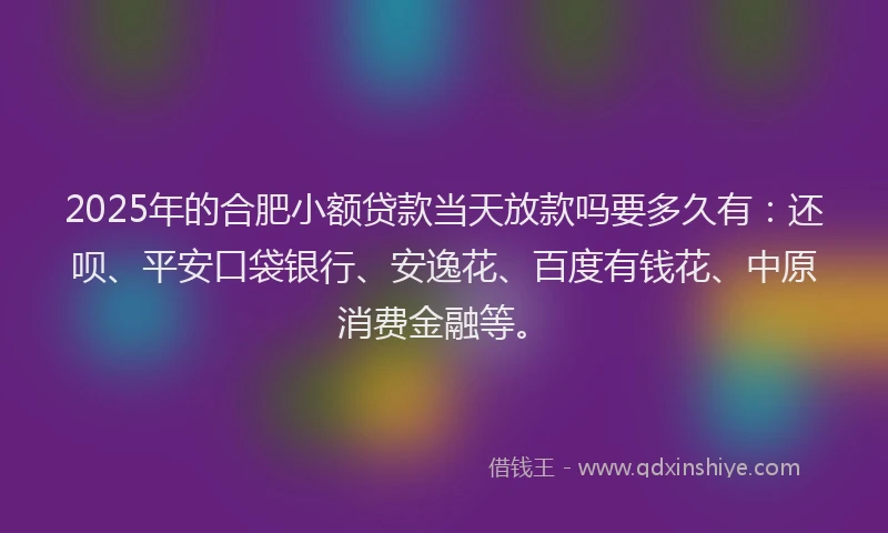 2025年的合肥小额贷款当天放款吗要多久有：还呗、平安口袋银行、安逸花、百度有钱花、中原消费金融等。