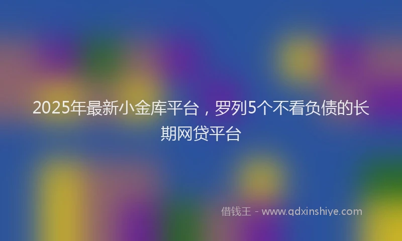 2025年最新小金库平台，罗列5个不看负债的长期网贷平台