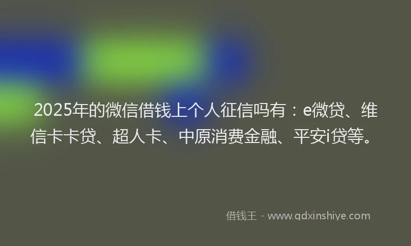 2025年的微信借钱上个人征信吗有：e微贷、维信卡卡贷、超人卡、中原消费金融、平安i贷等。
