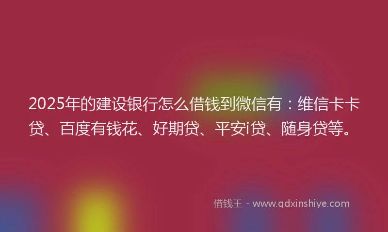 2025年的建设银行怎么借钱到微信有：维信卡卡贷、百度有钱花、好期贷、平安i贷、随身贷等。