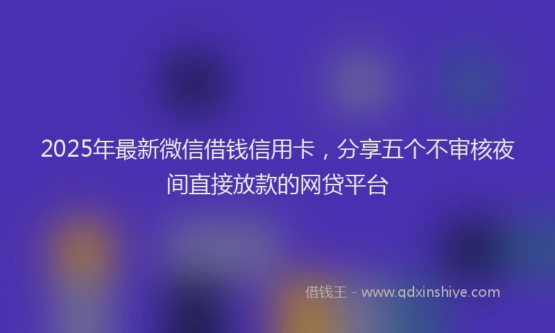 2025年最新微信借钱信用卡，分享五个不审核夜间直接放款的网贷平台