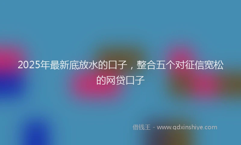 2025年最新底放水的口子，整合五个对征信宽松的网贷口子