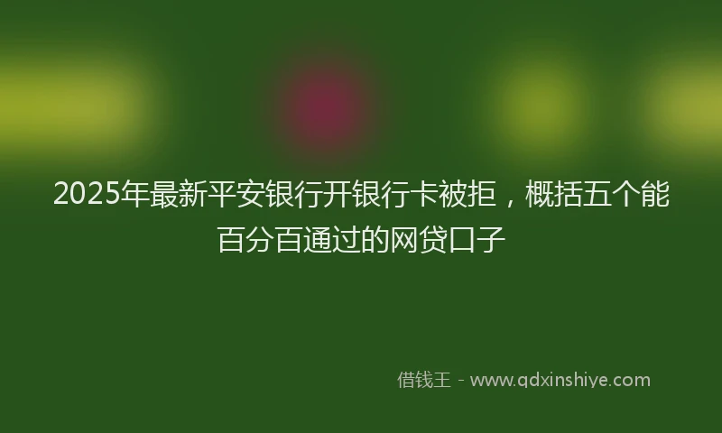 2025年最新平安银行开银行卡被拒，概括五个能百分百通过的网贷口子