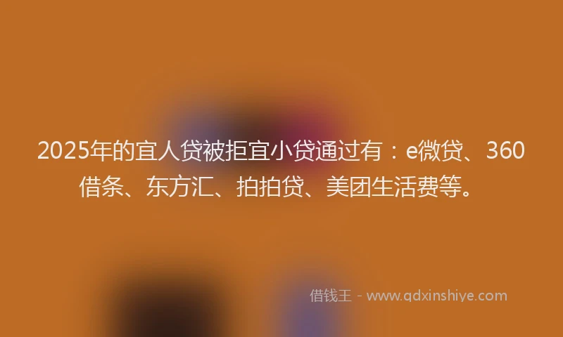 2025年的宜人贷被拒宜小贷通过有：e微贷、360借条、东方汇、拍拍贷、美团生活费等。