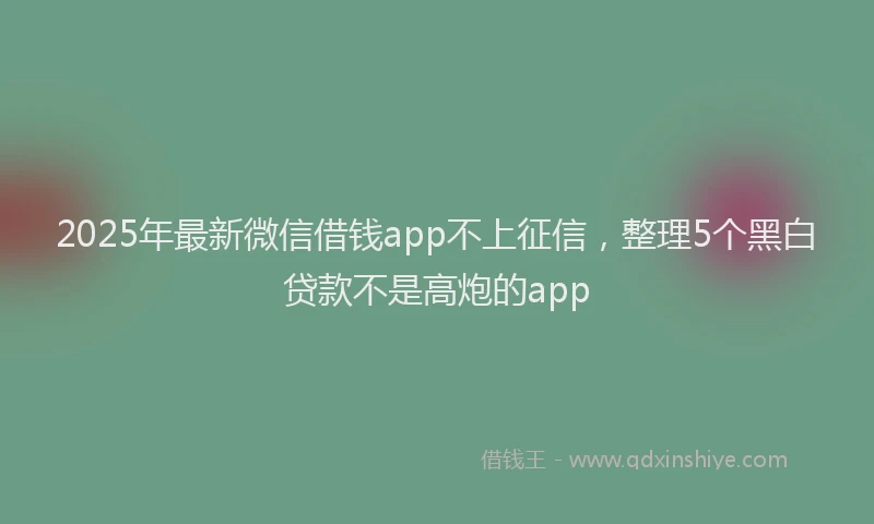 2025年最新微信借钱app不上征信，整理5个黑白贷款不是高炮的app