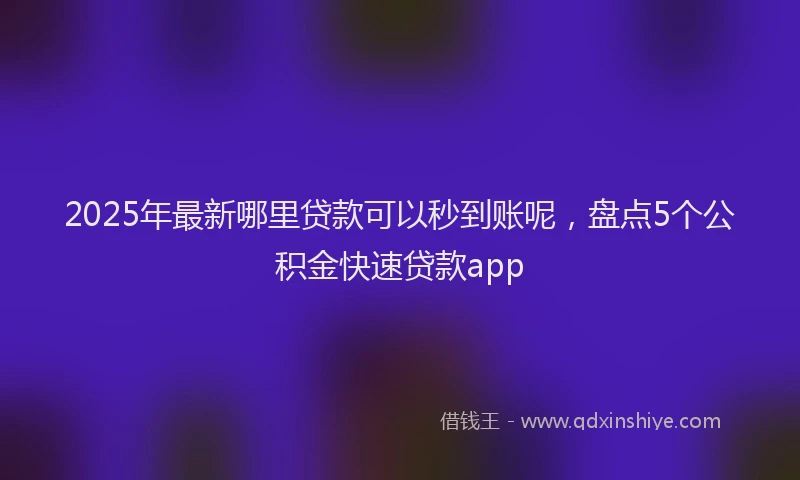 2025年最新哪里贷款可以秒到账呢，盘点5个公积金快速贷款app
