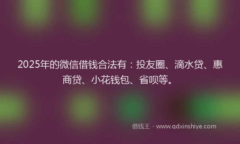 2025年的微信借钱合法有：投友圈、滴水贷、惠商贷、小花钱包、省呗等。