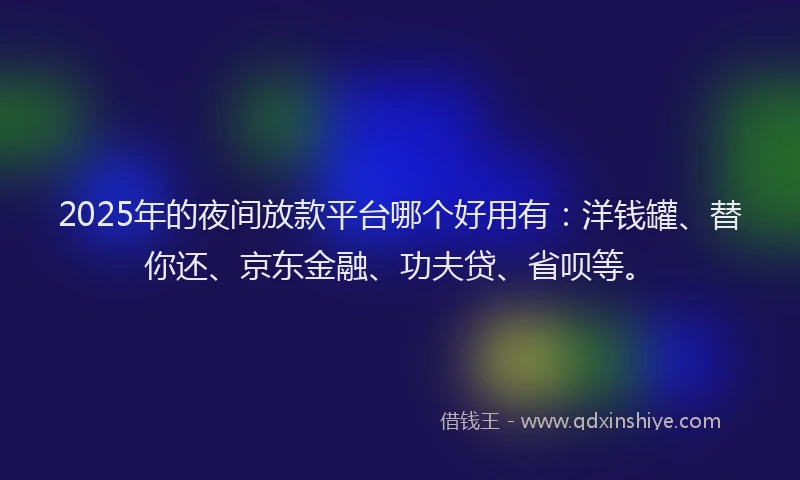 2025年的夜间放款平台哪个好用有：洋钱罐、替你还、京东金融、功夫贷、省呗等。