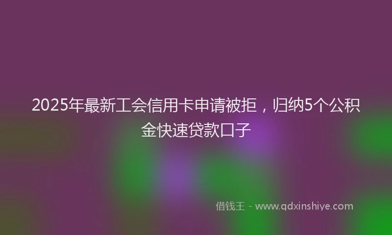 2025年最新工会信用卡申请被拒，归纳5个公积金快速贷款口子