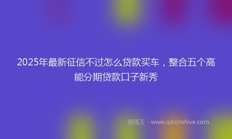 2025年最新征信不过怎么贷款买车，整合五个高能分期贷款口子新秀