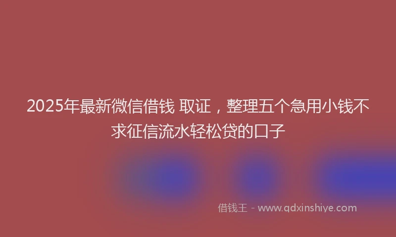 2025年最新微信借钱 取证，整理五个急用小钱不求征信流水轻松贷的口子