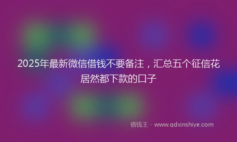 2025年最新微信借钱不要备注，汇总五个征信花居然都下款的口子
