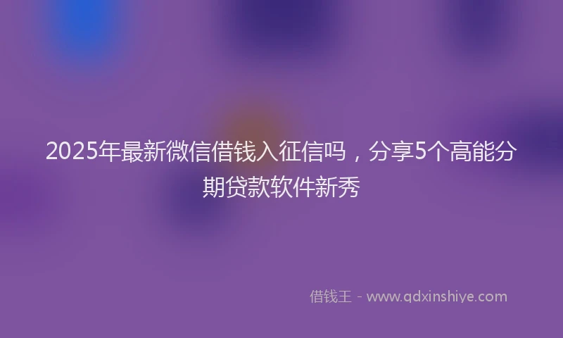 2025年最新微信借钱入征信吗，分享5个高能分期贷款软件新秀
