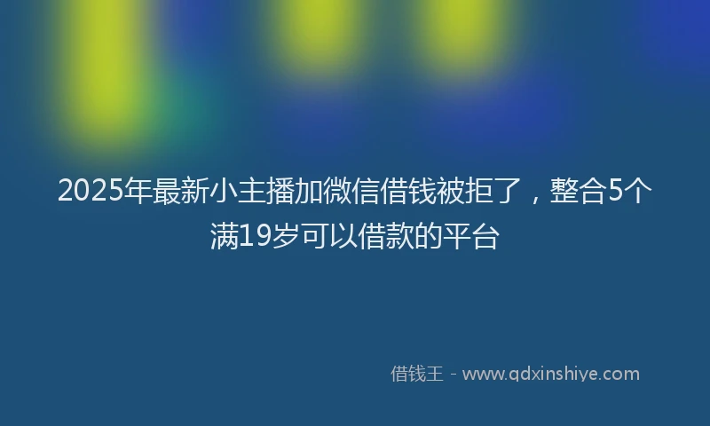 2025年最新小主播加微信借钱被拒了，整合5个满19岁可以借款的平台