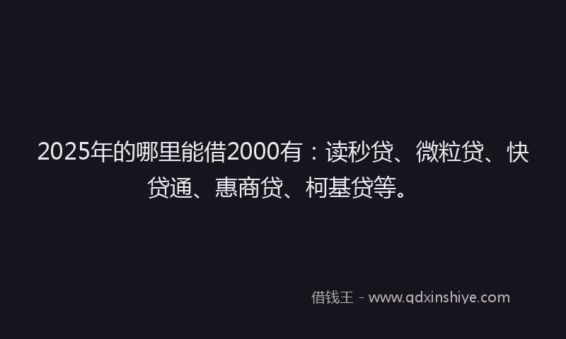 2025年的哪里能借2000有：读秒贷、微粒贷、快贷通、惠商贷、柯基贷等。