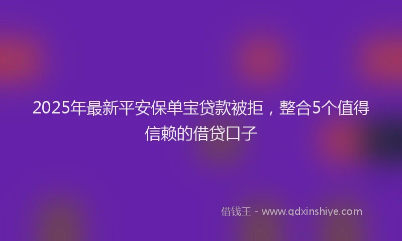 2025年最新平安保单宝贷款被拒，整合5个值得信赖的借贷口子