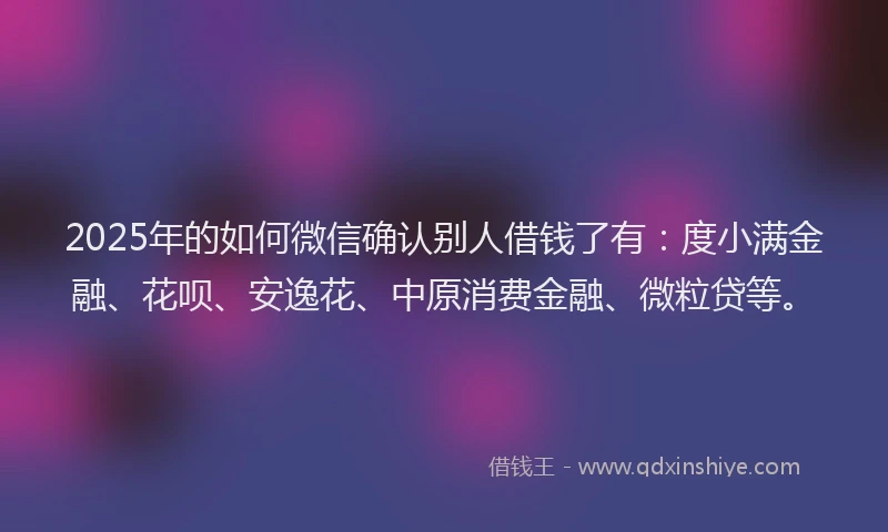 2025年的如何微信确认别人借钱了有：度小满金融、花呗、安逸花、中原消费金融、微粒贷等。
