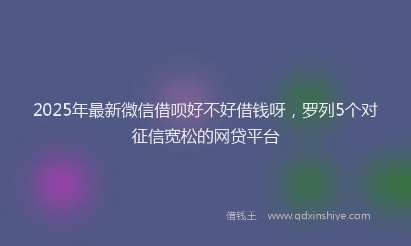 2025年最新微信借呗好不好借钱呀，罗列5个对征信宽松的网贷平台