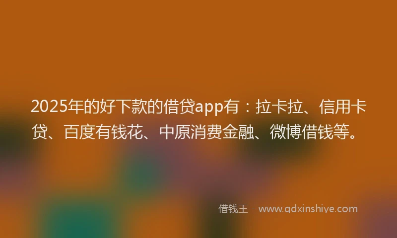 2025年的好下款的借贷app有：拉卡拉、信用卡贷、百度有钱花、中原消费金融、微博借钱等。