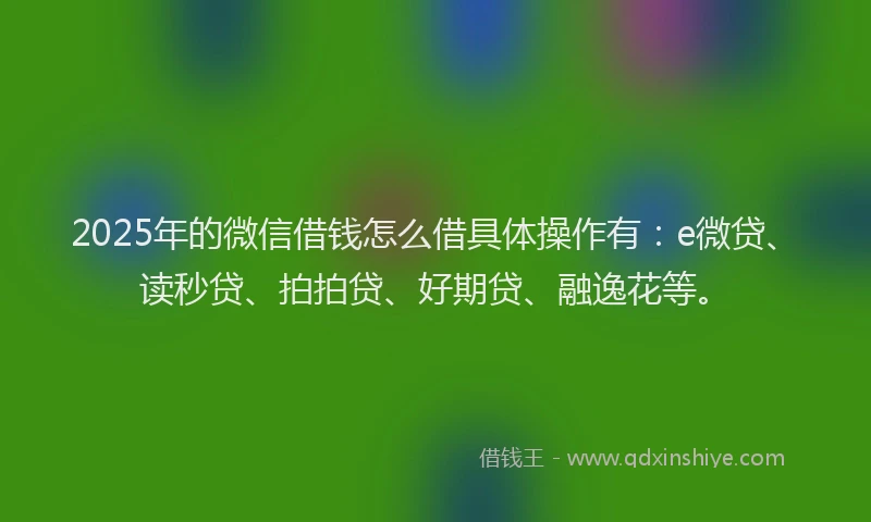 2025年的微信借钱怎么借具体操作有：e微贷、读秒贷、拍拍贷、好期贷、融逸花等。