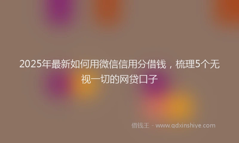 2025年最新如何用微信信用分借钱，梳理5个无视一切的网贷口子