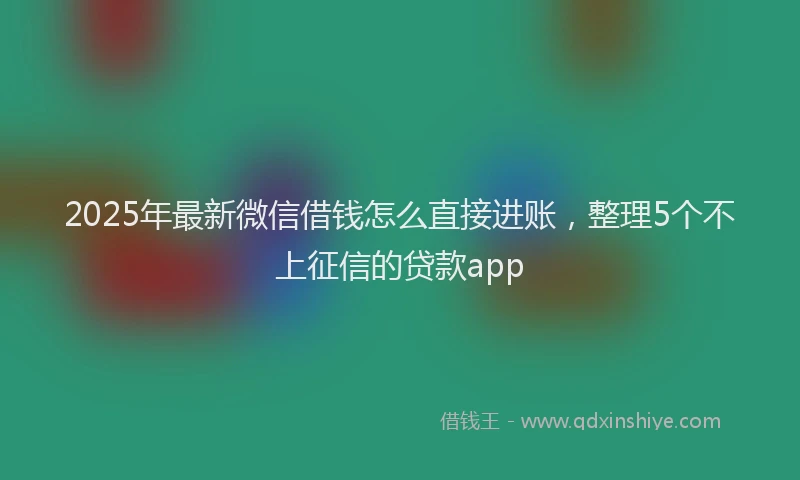 2025年最新微信借钱怎么直接进账，整理5个不上征信的贷款app