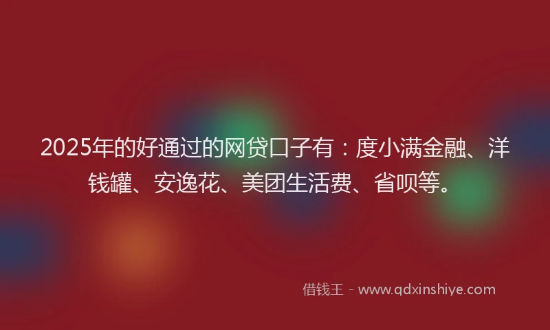 2025年的好通过的网贷口子有：度小满金融、洋钱罐、安逸花、美团生活费、省呗等。