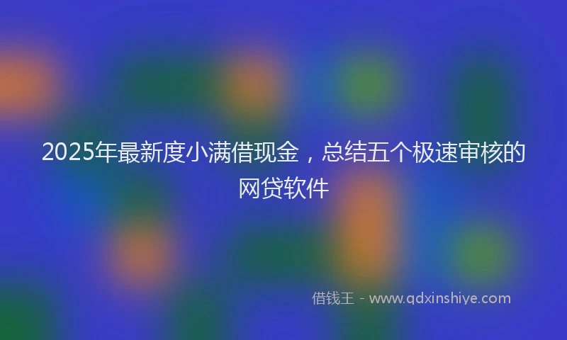 2025年最新度小满借现金，总结五个极速审核的网贷软件