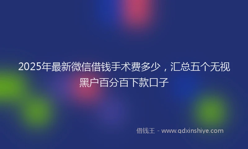 2025年最新微信借钱手术费多少，汇总五个无视黑户百分百下款口子