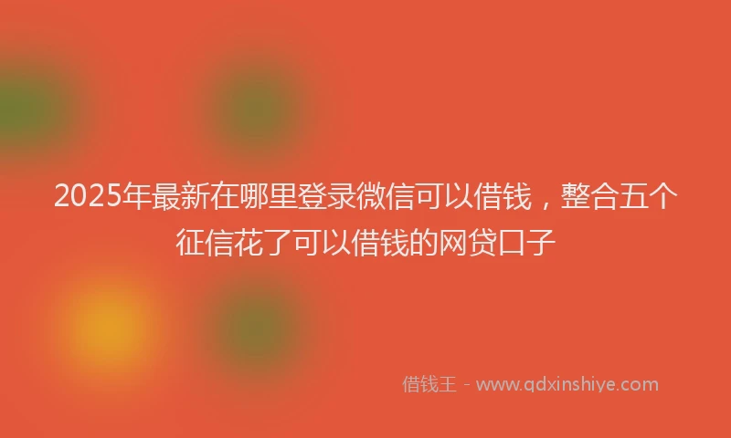 2025年最新在哪里登录微信可以借钱，整合五个征信花了可以借钱的网贷口子