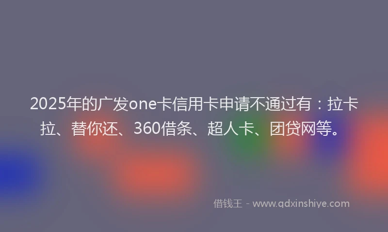 2025年的广发one卡信用卡申请不通过有：拉卡拉、替你还、360借条、超人卡、团贷网等。