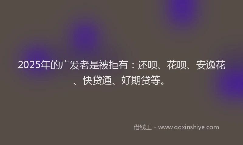 2025年的广发老是被拒有：还呗、花呗、安逸花、快贷通、好期贷等。