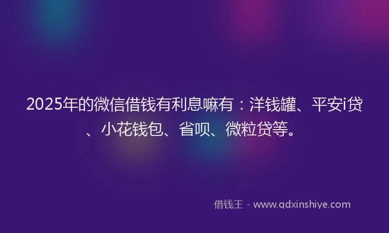 2025年的微信借钱有利息嘛有：洋钱罐、平安i贷、小花钱包、省呗、微粒贷等。