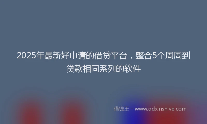 2025年最新好申请的借贷平台，整合5个周周到贷款相同系列的软件