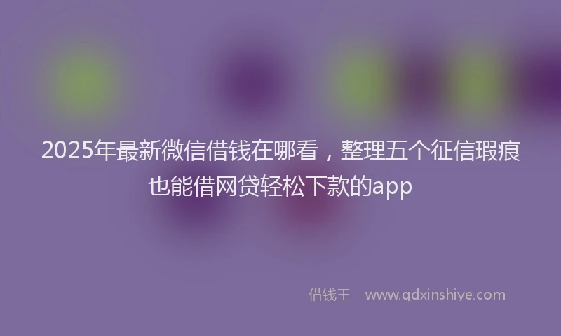 2025年最新微信借钱在哪看，整理五个征信瑕疵也能借网贷轻松下款的app