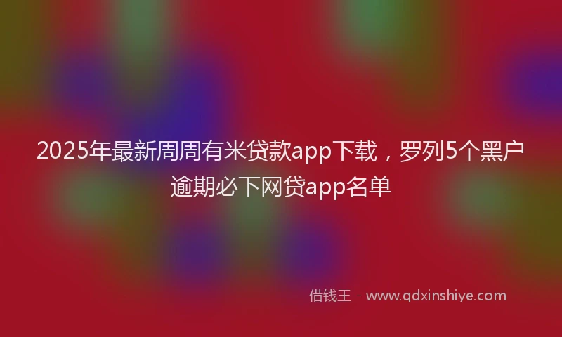2025年最新周周有米贷款app下载，罗列5个黑户逾期必下网贷app名单