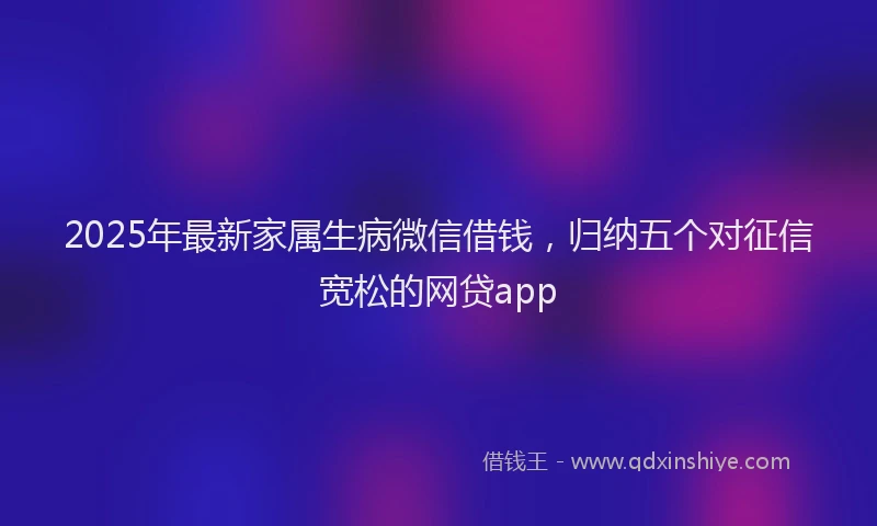 2025年最新家属生病微信借钱，归纳五个对征信宽松的网贷app