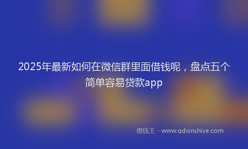 2025年最新如何在微信群里面借钱呢，盘点五个简单容易贷款app