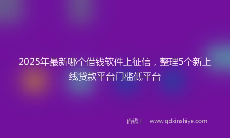 2025年最新哪个借钱软件上征信，整理5个新上线贷款平台门槛低平台