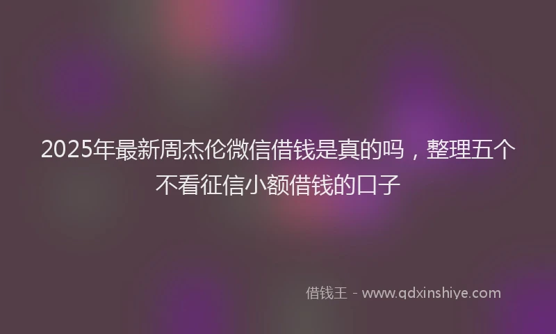 2025年最新周杰伦微信借钱是真的吗，整理五个不看征信小额借钱的口子