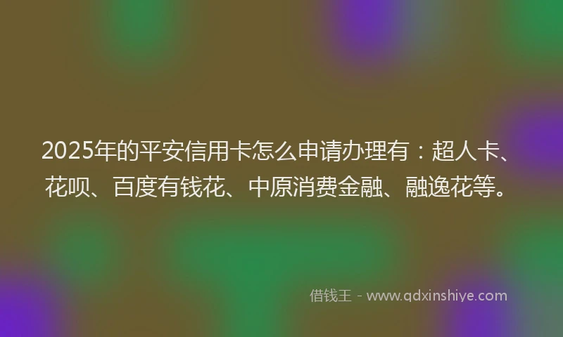 2025年的平安信用卡怎么申请办理有：超人卡、花呗、百度有钱花、中原消费金融、融逸花等。