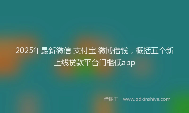 2025年最新微信 支付宝 微博借钱，概括五个新上线贷款平台门槛低app