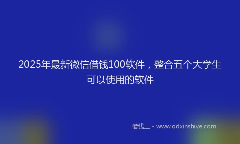 2025年最新微信借钱100软件，整合五个大学生可以使用的软件