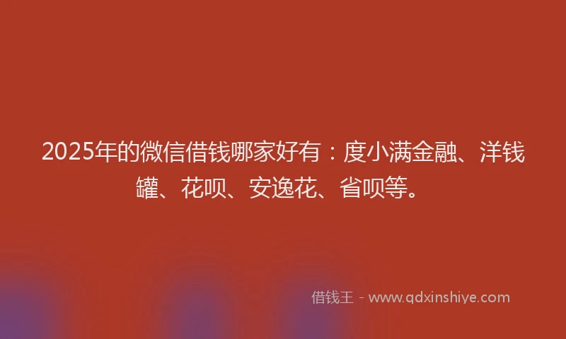 2025年的微信借钱哪家好有：度小满金融、洋钱罐、花呗、安逸花、省呗等。