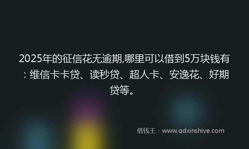 2025年的征信花无逾期,哪里可以借到5万块钱有：维信卡卡贷、读秒贷、超人卡、安逸花、好期贷等。