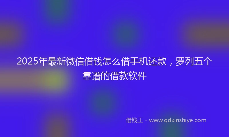 2025年最新微信借钱怎么借手机还款，罗列五个靠谱的借款软件