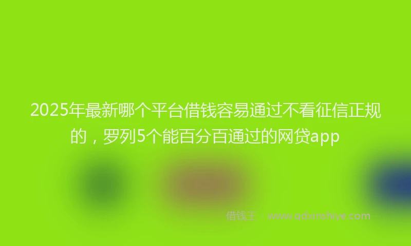 2025年最新哪个平台借钱容易通过不看征信正规的，罗列5个能百分百通过的网贷app